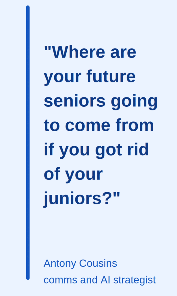 Blue text on a white background that reads: "Where are your future seniors going to come from if you got rid of your juniors?" - Antony Cousins, comms and AI strategist